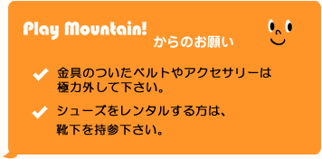 金具のついたベルトやアクセサリーは極力外して下さい。シューズをレンタルする方は、靴下を持参下さい。